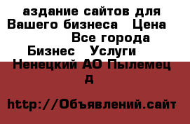 Cаздание сайтов для Вашего бизнеса › Цена ­ 5 000 - Все города Бизнес » Услуги   . Ненецкий АО,Пылемец д.